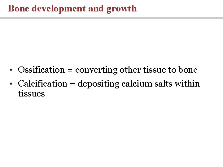 Bone development and growth • Ossification = converting other tissue to bone • Calcification