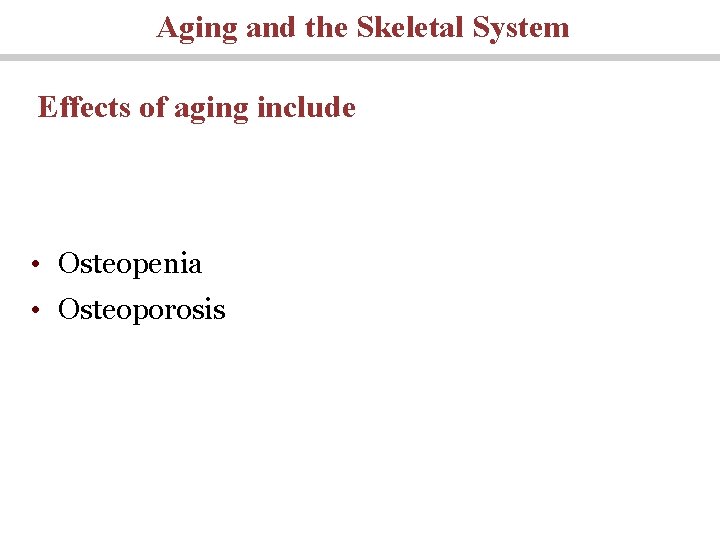 Aging and the Skeletal System Effects of aging include • Osteopenia • Osteoporosis 