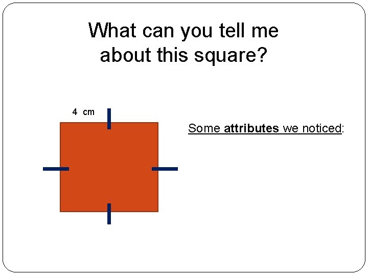 What can you tell me about this square? 4 cm Some attributes we noticed: