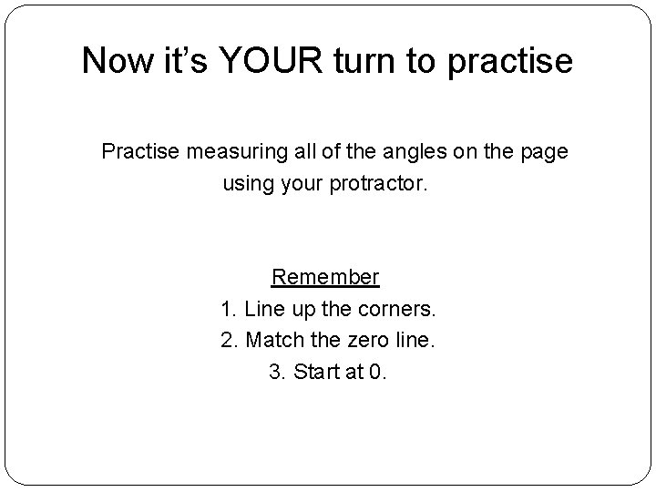 Now it’s YOUR turn to practise Practise measuring all of the angles on the