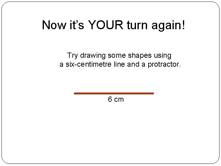Now it’s YOUR turn again! Try drawing some shapes using a six-centimetre line and