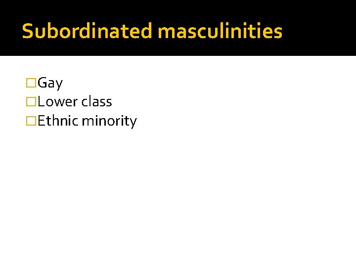 Subordinated masculinities �Gay �Lower class �Ethnic minority 