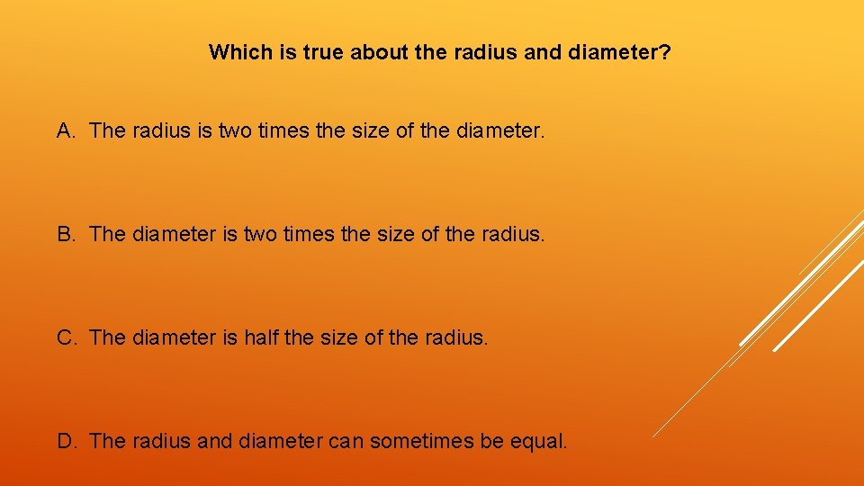 Which is true about the radius and diameter? A. The radius is two times