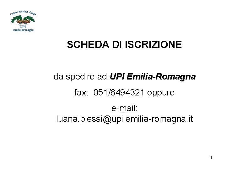 SCHEDA DI ISCRIZIONE da spedire ad UPI Emilia-Romagna fax: 051/6494321 oppure e-mail: luana. plessi@upi.