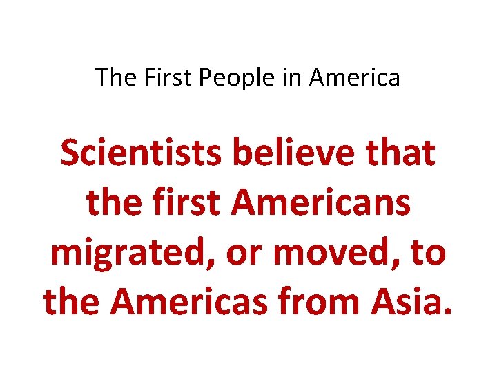 The First People in America Scientists believe that the first Americans migrated, or moved,