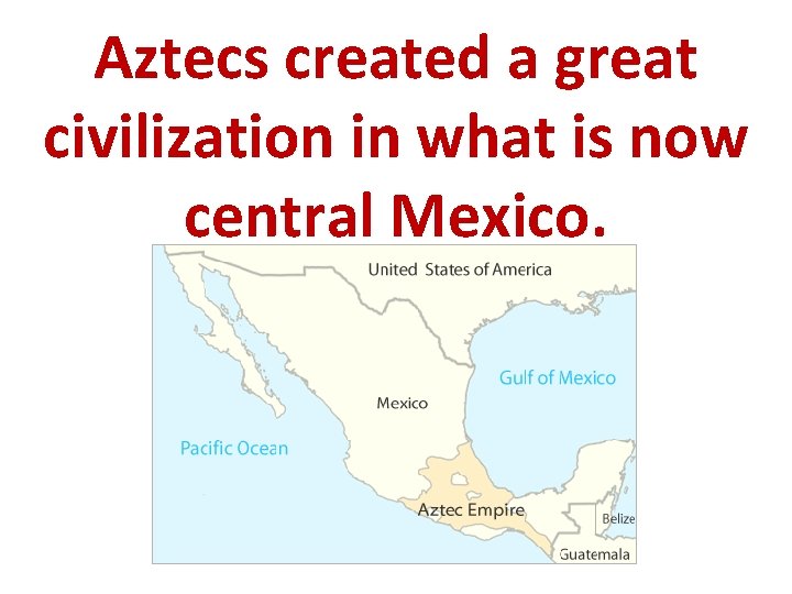 Aztecs created a great civilization in what is now central Mexico. 