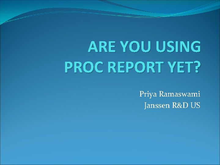 ARE YOU USING PROC REPORT YET? Priya Ramaswami Janssen R&D US 