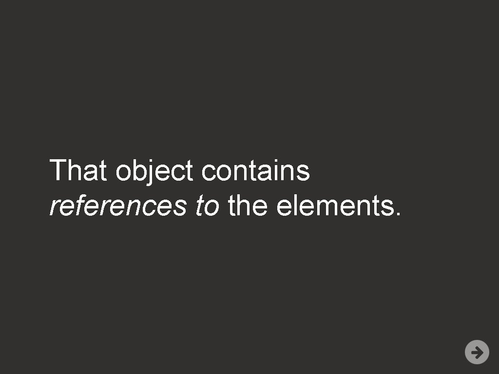 That object contains references to the elements. 