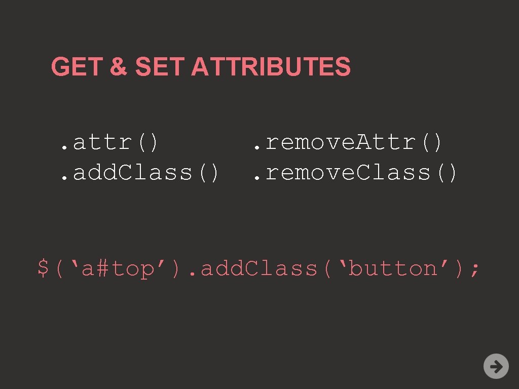 GET & SET ATTRIBUTES. attr(). add. Class() . remove. Attr(). remove. Class() $(‘a#top’). add.