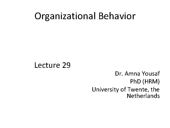 Organizational Behavior Lecture 29 Dr. Amna Yousaf Ph. D (HRM) University of Twente, the