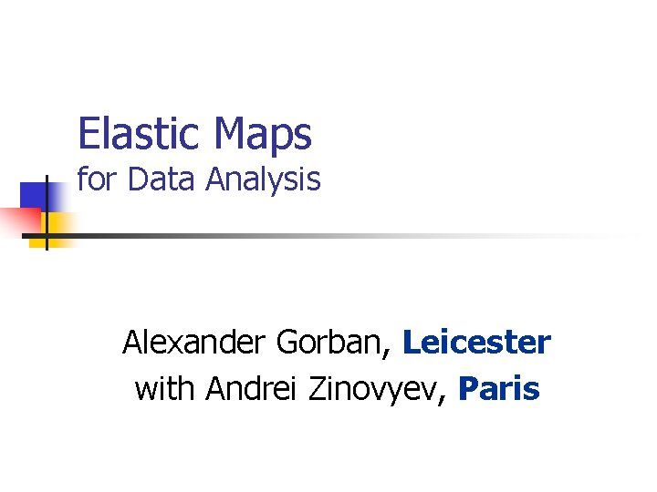 Elastic Maps for Data Analysis Alexander Gorban, Leicester with Andrei Zinovyev, Paris 