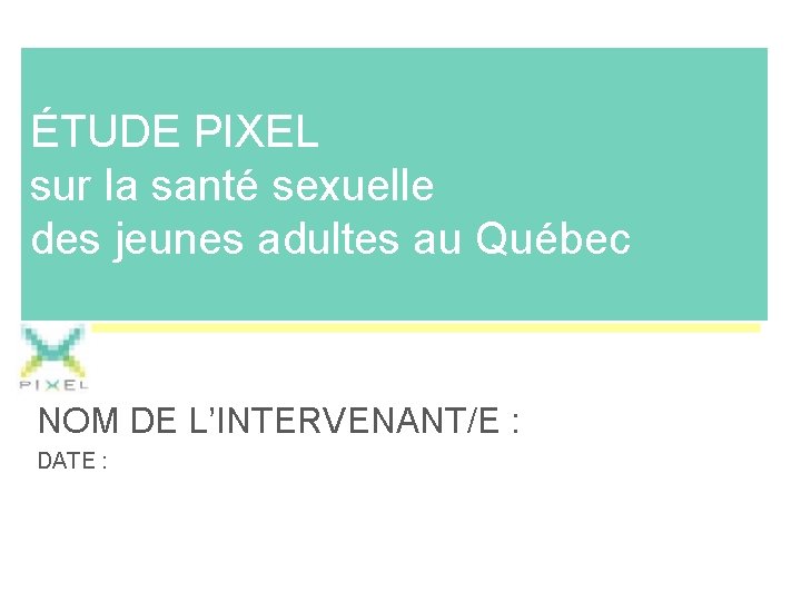 ÉTUDE PIXEL sur la santé sexuelle des jeunes adultes au Québec NOM DE L’INTERVENANT/E