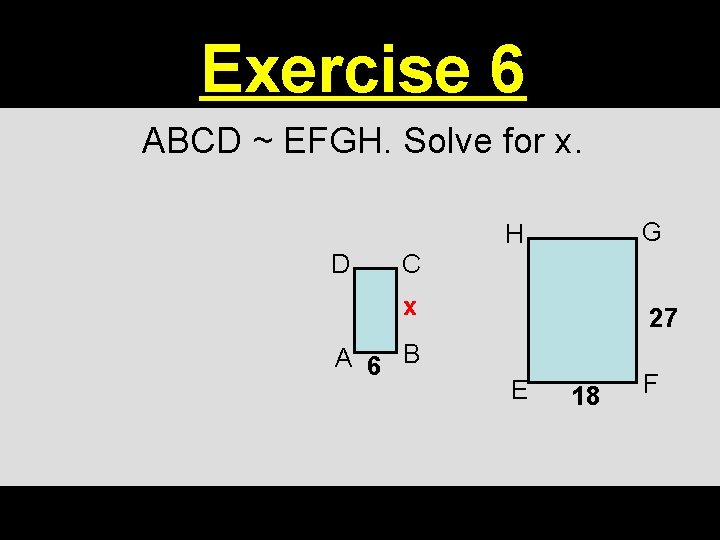 Exercise 6 ABCD ~ EFGH. Solve for x. G H D C x A Exercise 6 ABCD ~ EFGH. Solve for x. G H D C x A