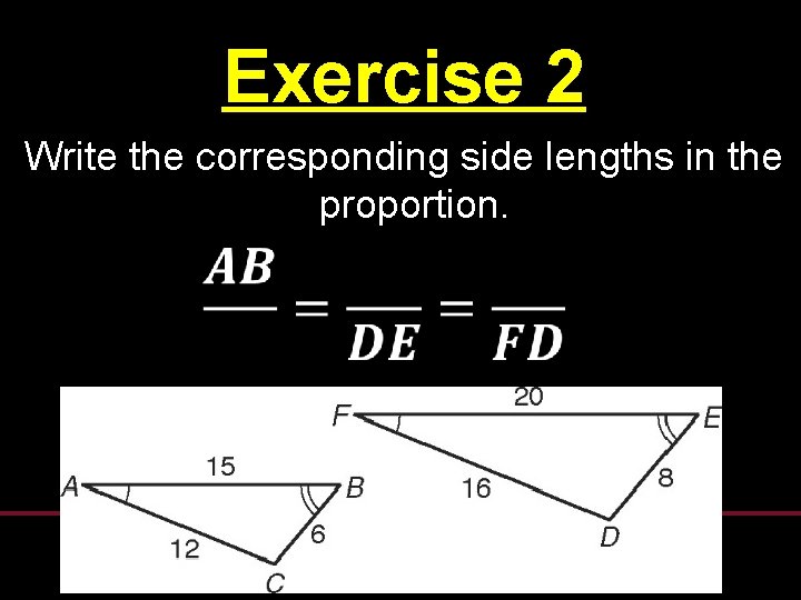 Exercise 2 Write the corresponding side lengths in the proportion. Exercise 2 Write the corresponding side lengths in the proportion.