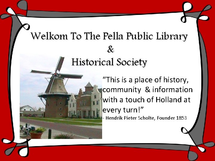 Welkom To The Pella Public Library & Historical Society “This is a place of