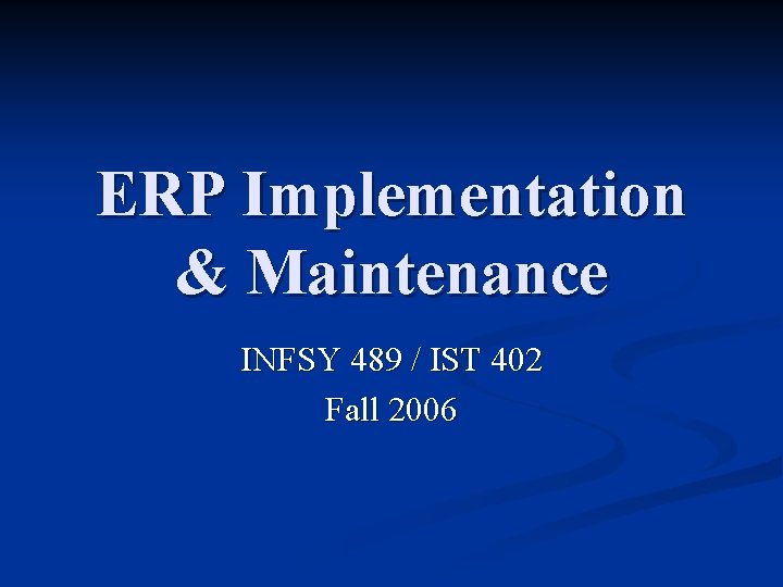 ERP Implementation & Maintenance INFSY 489 / IST 402 Fall 2006 