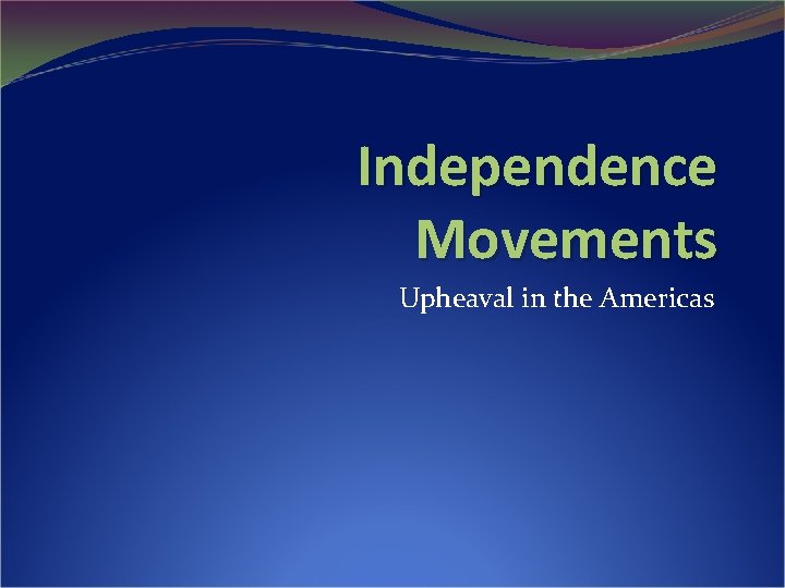 Independence Movements Upheaval in the Americas Independence Movements Upheaval in the Americas