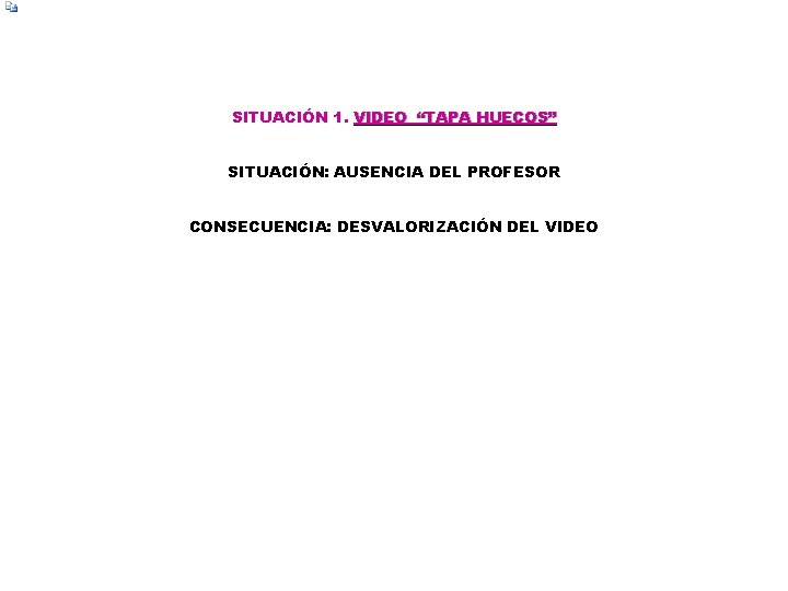 SITUACIÓN 1. VIDEO “TAPA HUECOS” SITUACIÓN: AUSENCIA DEL PROFESOR CONSECUENCIA: DESVALORIZACIÓN DEL VIDEO 