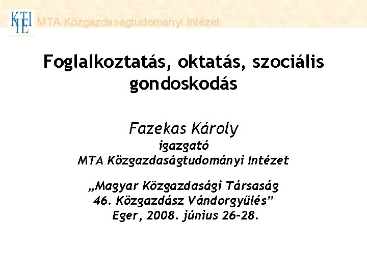 MTA Közgazdaságtudományi Intézet Foglalkoztatás, oktatás, szociális gondoskodás Fazekas Károly igazgató MTA Közgazdaságtudományi Intézet „Magyar