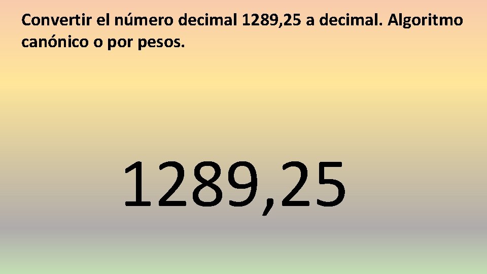 Convertir el número decimal 1289, 25 a decimal. Algoritmo canónico o por pesos. 1289,