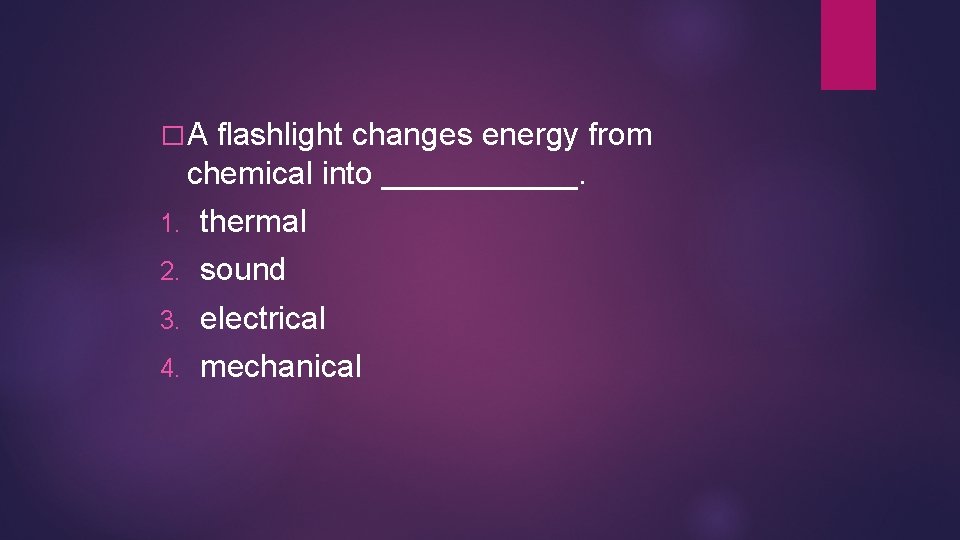 �A flashlight changes energy from chemical into ______. 1. thermal 2. sound 3. electrical �A flashlight changes energy from chemical into ______. 1. thermal 2. sound 3. electrical