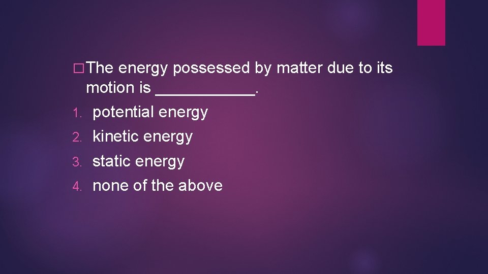 � The energy possessed by matter due to its motion is ______. 1. potential � The energy possessed by matter due to its motion is ______. 1. potential