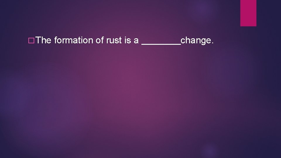 � The formation of rust is a change. � The formation of rust is a change.