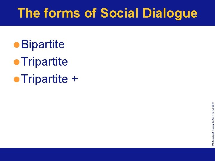 The forms of Social Dialogue l Bipartite l Tripartite + www. itcilo. org International