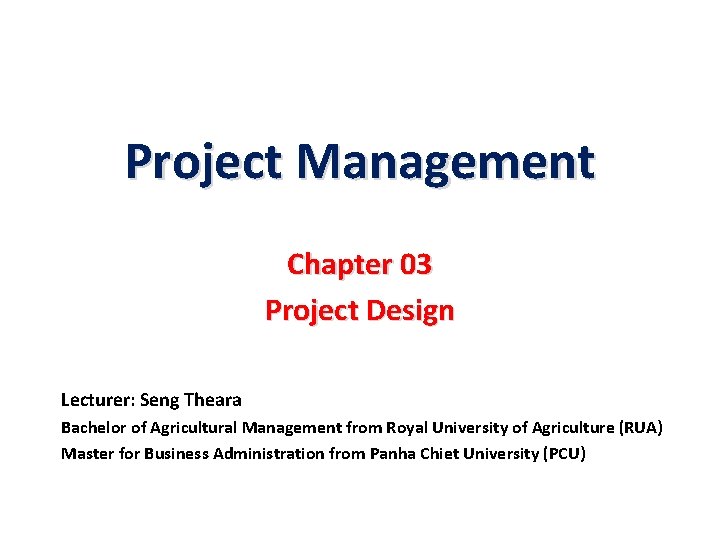 Project Management Chapter 03 Project Design Lecturer: Seng Theara Bachelor of Agricultural Management from