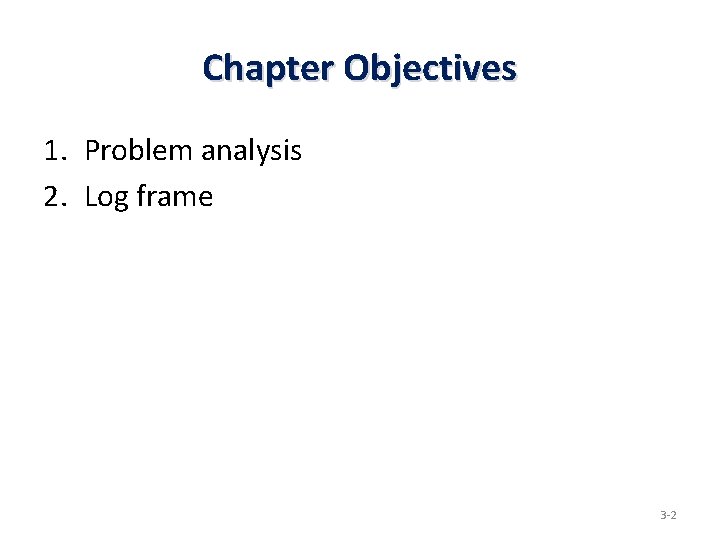 Chapter Objectives 1. Problem analysis 2. Log frame 3 -2 