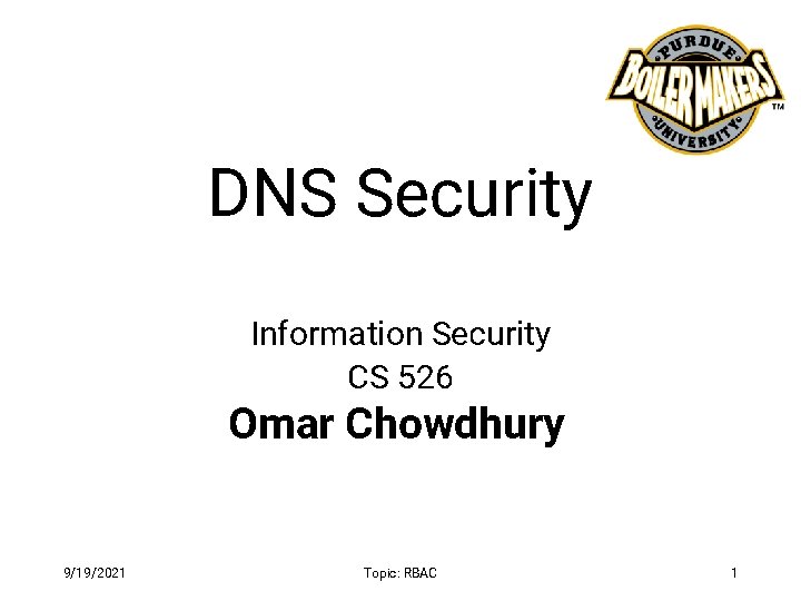 DNS Security Information Security CS 526 Omar Chowdhury 9/19/2021 Topic: RBAC 1 