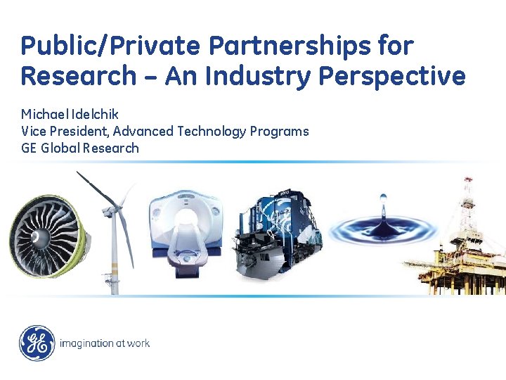 Public/Private Partnerships for Research – An Industry Perspective Michael Idelchik Vice President, Advanced Technology