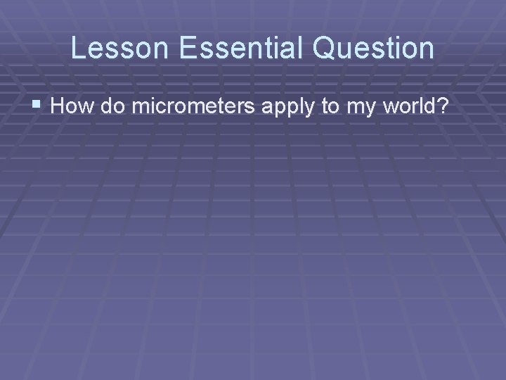 Lesson Essential Question § How do micrometers apply to my world? 