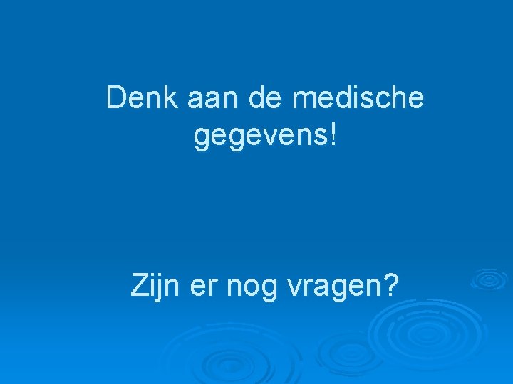 Denk aan de medische gegevens! Zijn er nog vragen? 