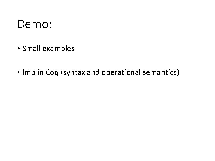 Demo: • Small examples • Imp in Coq (syntax and operational semantics) 