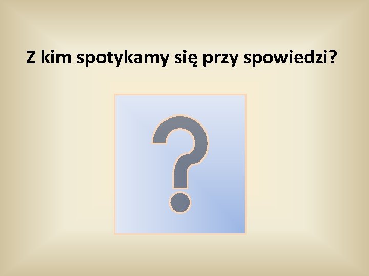 Z kim spotykamy się przy spowiedzi? 