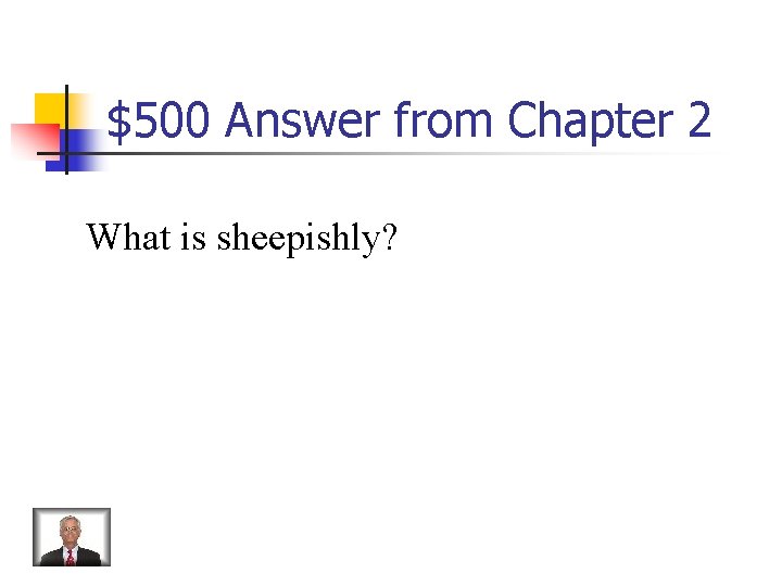 $500 Answer from Chapter 2 What is sheepishly? 