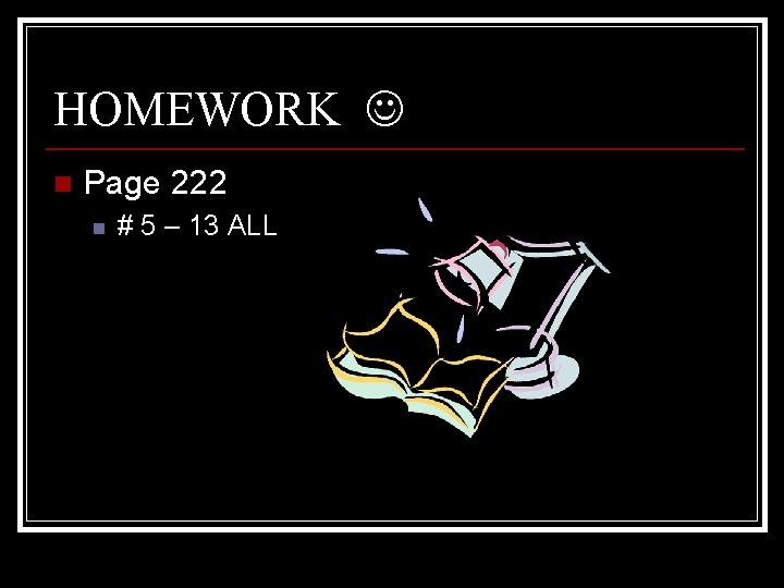 HOMEWORK n Page 222 n # 5 – 13 ALL 