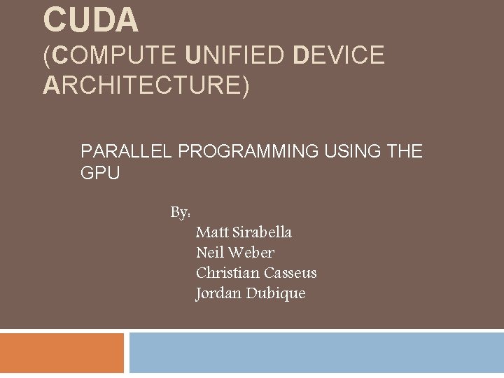 CUDA (COMPUTE UNIFIED DEVICE ARCHITECTURE) PARALLEL PROGRAMMING USING THE GPU By: Matt Sirabella Neil