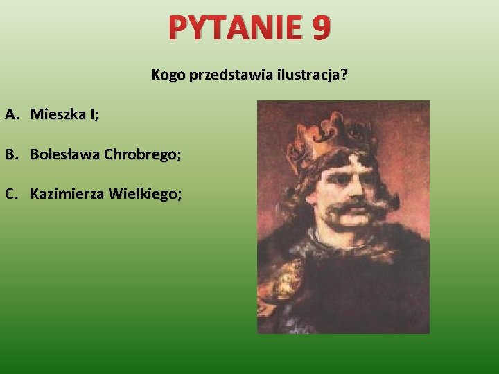 PYTANIE 9 Kogo przedstawia ilustracja? A. Mieszka I; B. Bolesława Chrobrego; C. Kazimierza Wielkiego;