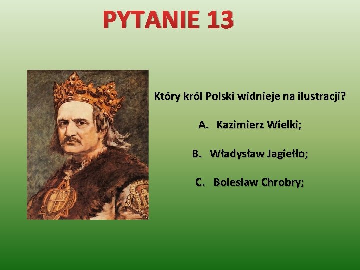 PYTANIE 13 Który król Polski widnieje na ilustracji? A. Kazimierz Wielki; B. Władysław Jagiełło;