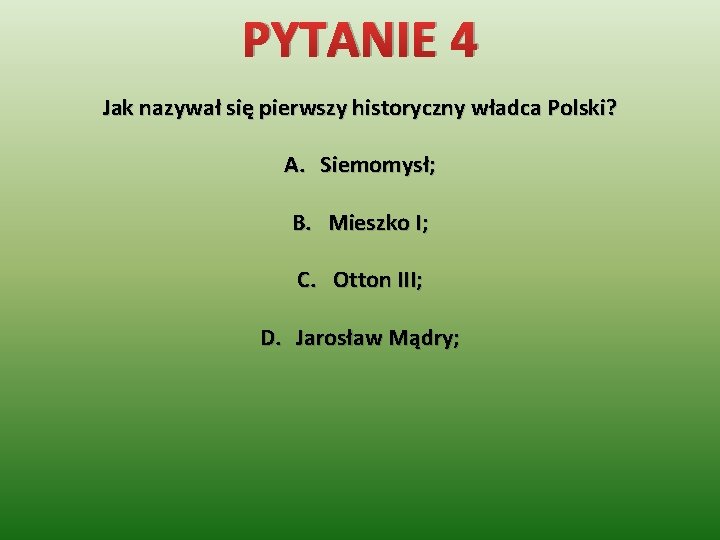 PYTANIE 4 Jak nazywał się pierwszy historyczny władca Polski? A. Siemomysł; B. Mieszko I;