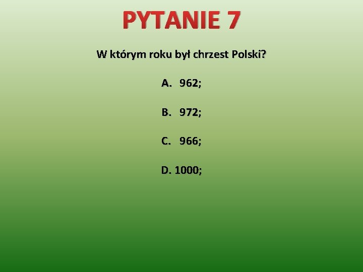 PYTANIE 7 W którym roku był chrzest Polski? A. 962; B. 972; C. 966;