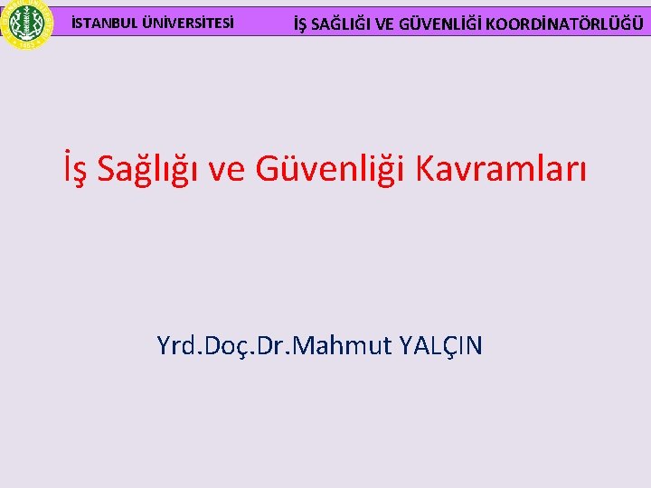 İSTANBUL ÜNİVERSİTESİ İŞ SAĞLIĞI VE GÜVENLİĞİ KOORDİNATÖRLÜĞÜ İş Sağlığı ve Güvenliği Kavramları Yrd. Doç.