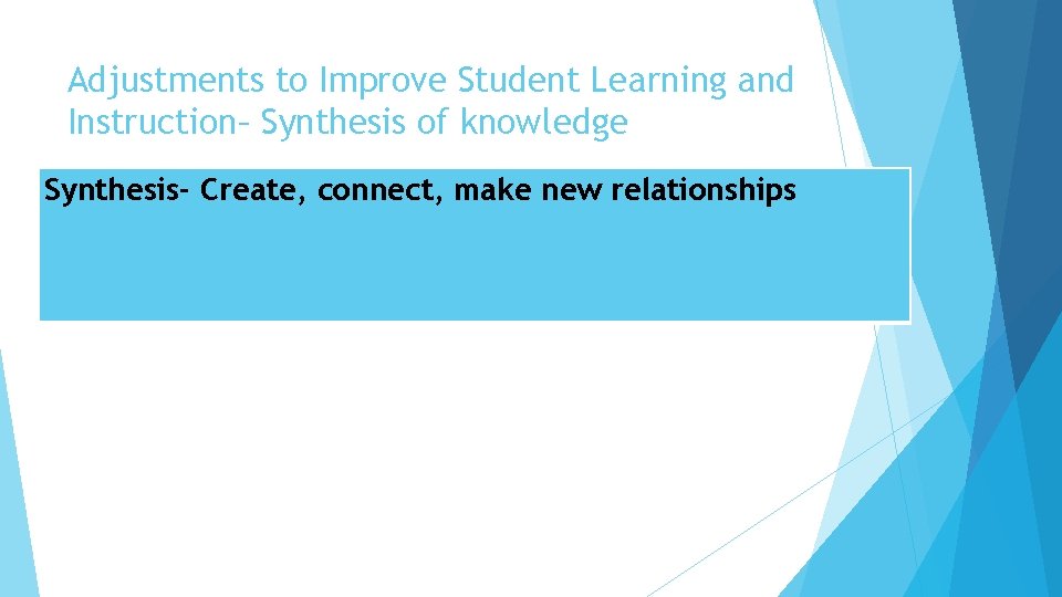 Adjustments to Improve Student Learning and Instruction– Synthesis of knowledge Synthesis- Create, connect, make