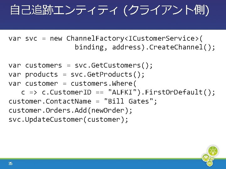 自己追跡エンティティ (クライアント側) var svc = new Channel. Factory<ICustomer. Service>( binding, address). Create. Channel(); var