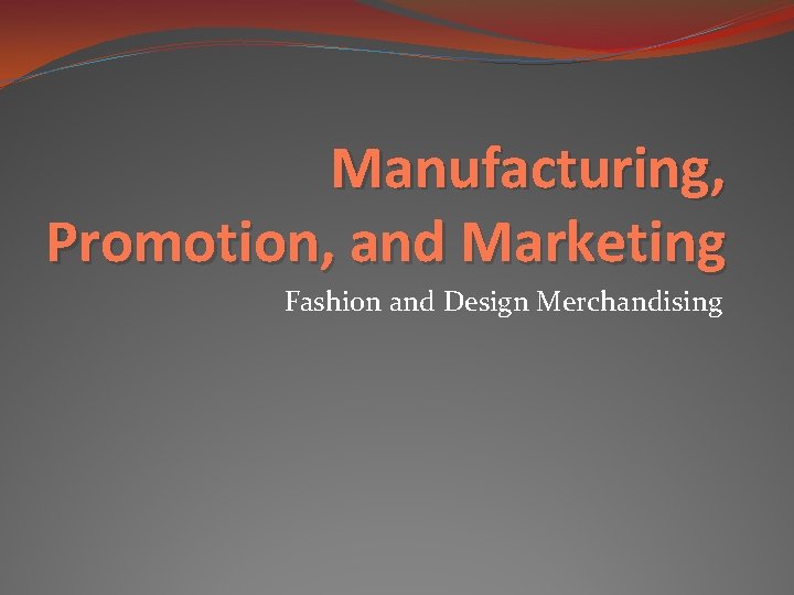 Manufacturing, Promotion, and Marketing Fashion and Design Merchandising 