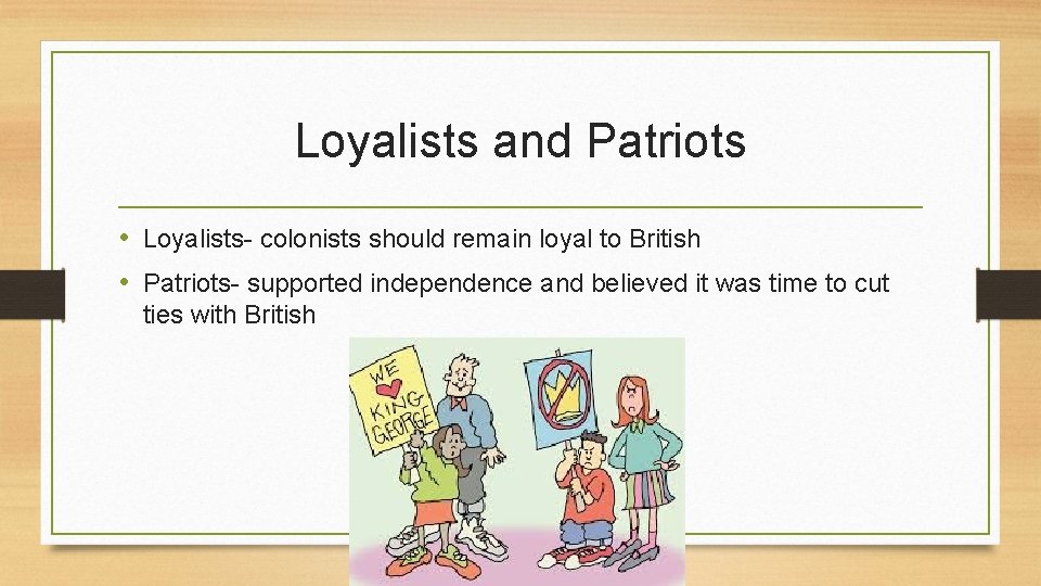 Loyalists and Patriots • Loyalists- colonists should remain loyal to British • Patriots- supported