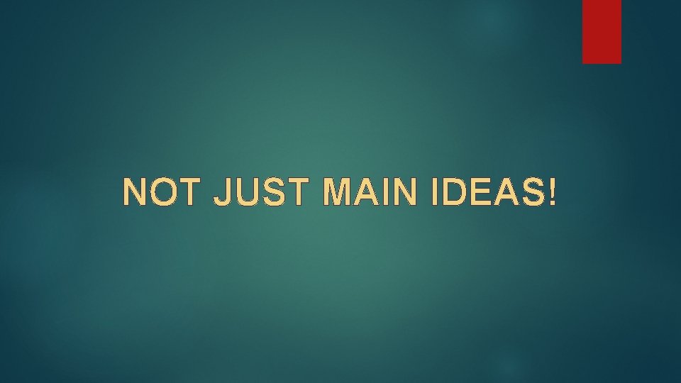 NOT JUST MAIN IDEAS! 