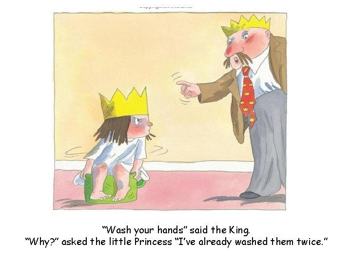 “Wash your hands” said the King. “Why? ” asked the little Princess “I’ve already